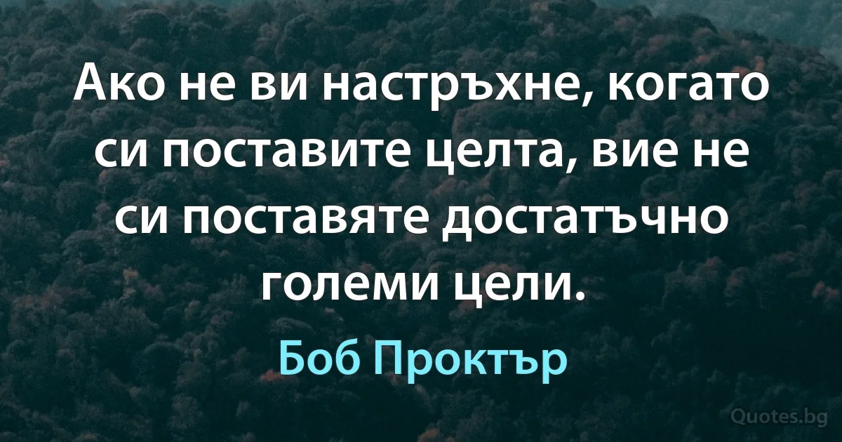 Ако не ви настръхне, когато си поставите целта, вие не си поставяте достатъчно големи цели. (Боб Проктър)