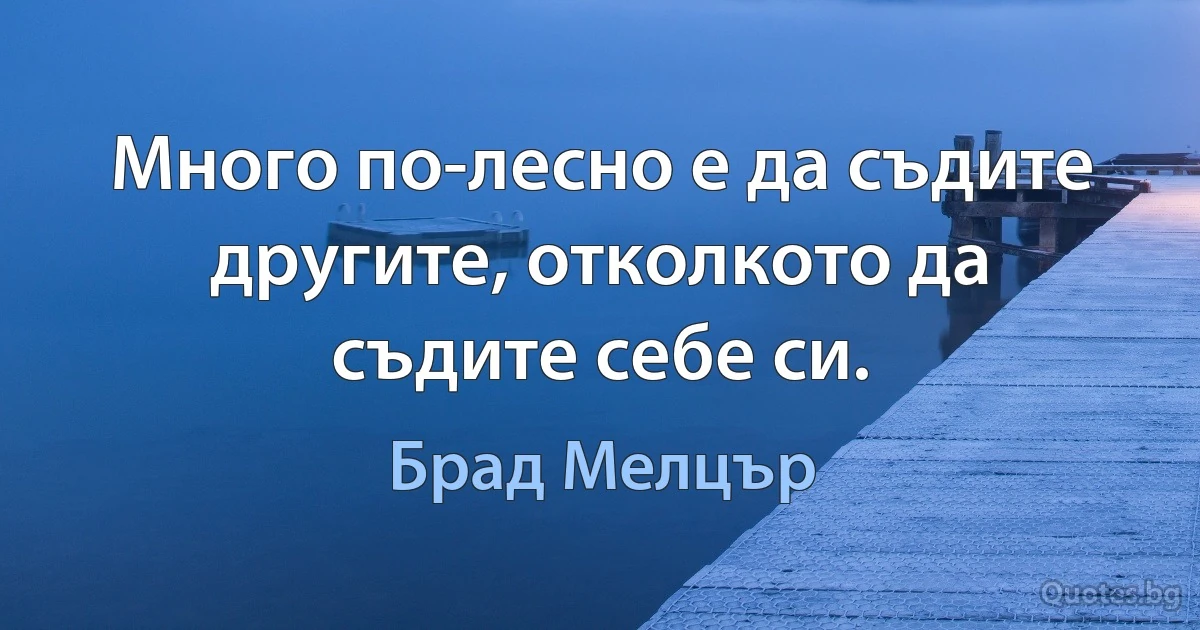 Много по-лесно е да съдите другите, отколкото да съдите себе си. (Брад Мелцър)