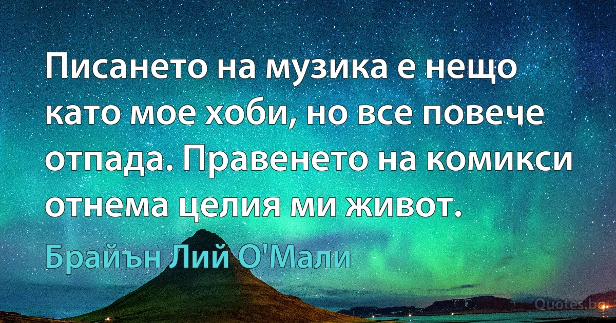 Писането на музика е нещо като мое хоби, но все повече отпада. Правенето на комикси отнема целия ми живот. (Брайън Лий О'Мали)