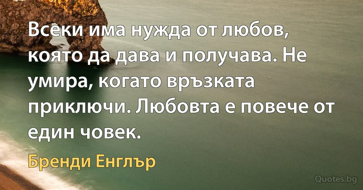 Всеки има нужда от любов, която да дава и получава. Не умира, когато връзката приключи. Любовта е повече от един човек. (Бренди Енглър)