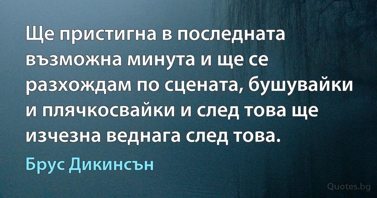 Ще пристигна в последната възможна минута и ще се разхождам по сцената, бушувайки и плячкосвайки и след това ще изчезна веднага след това. (Брус Дикинсън)