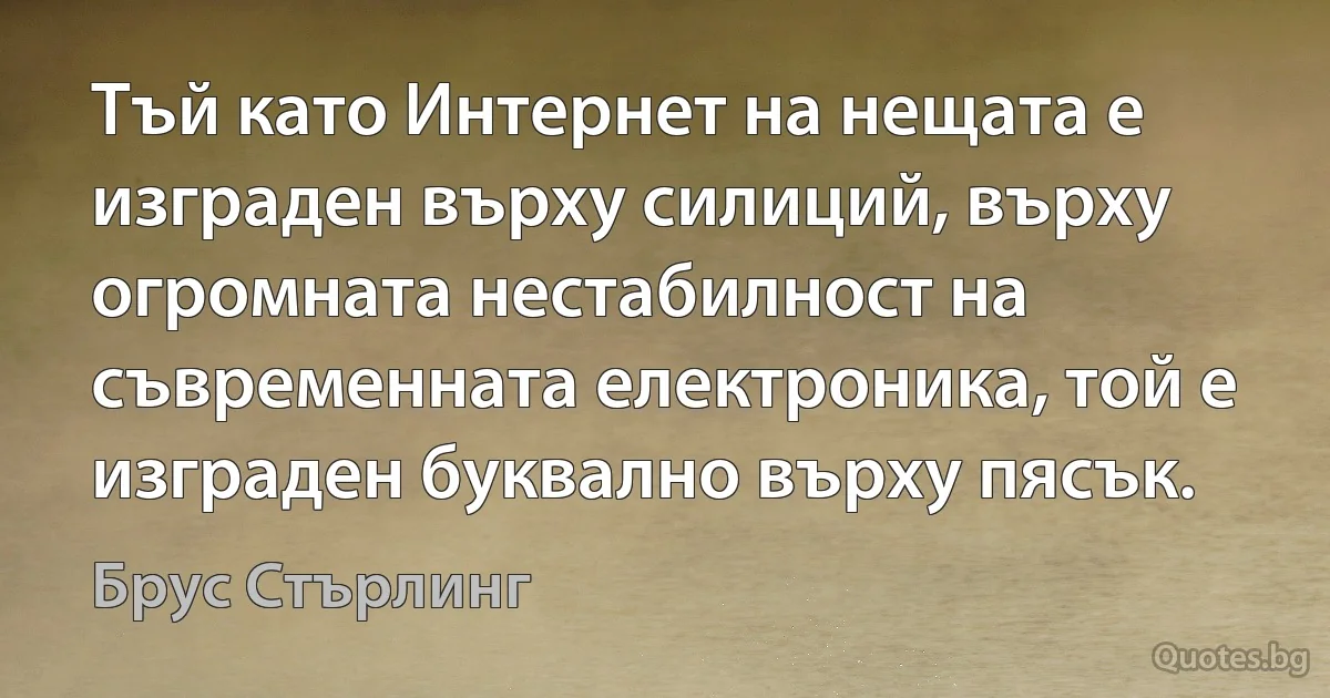 Тъй като Интернет на нещата е изграден върху силиций, върху огромната нестабилност на съвременната електроника, той е изграден буквално върху пясък. (Брус Стърлинг)