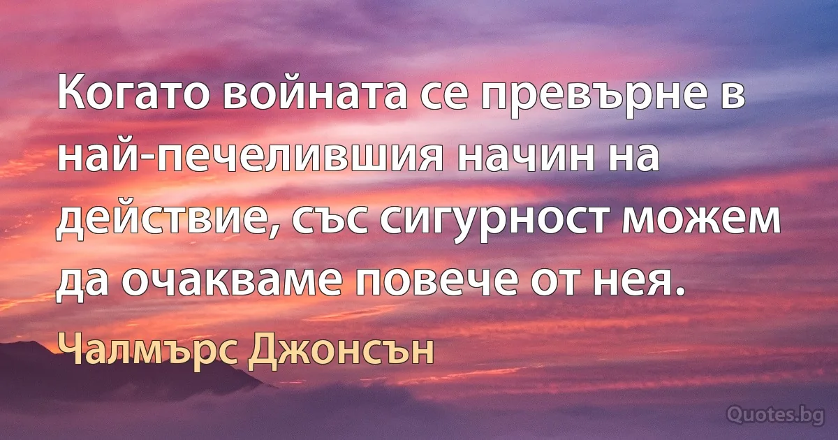 Когато войната се превърне в най-печелившия начин на действие, със сигурност можем да очакваме повече от нея. (Чалмърс Джонсън)