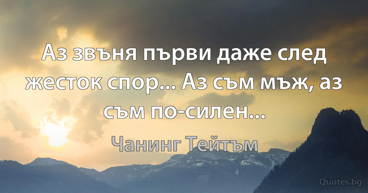 Аз звъня първи даже след жесток спор... Аз съм мъж, аз съм по-силен... (Чанинг Тейтъм)