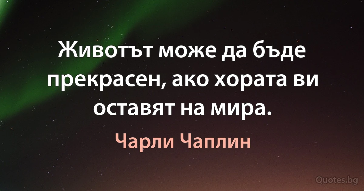 Животът може да бъде прекрасен, ако хората ви оставят на мира. (Чарли Чаплин)