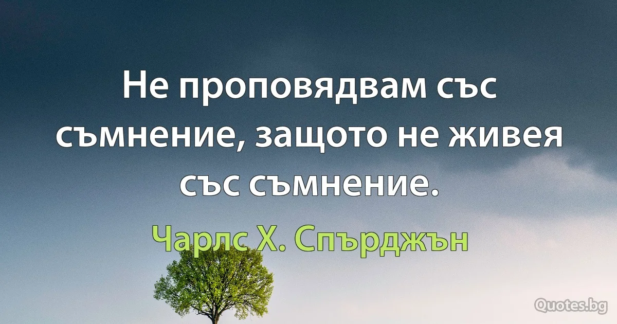 Не проповядвам със съмнение, защото не живея със съмнение. (Чарлс Х. Спърджън)