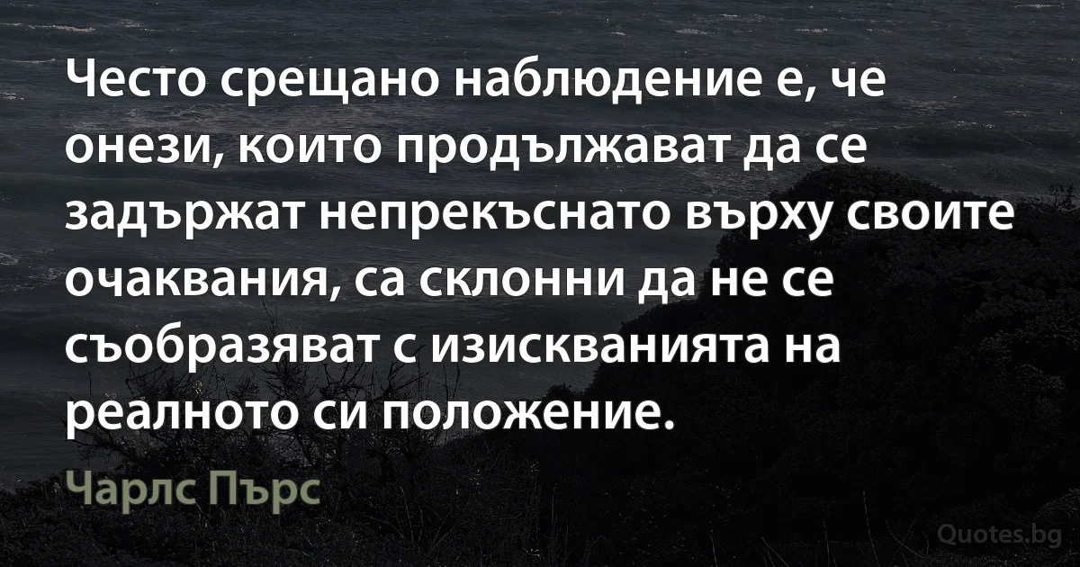 Често срещано наблюдение е, че онези, които продължават да се задържат непрекъснато върху своите очаквания, са склонни да не се съобразяват с изискванията на реалното си положение. (Чарлс Пърс)