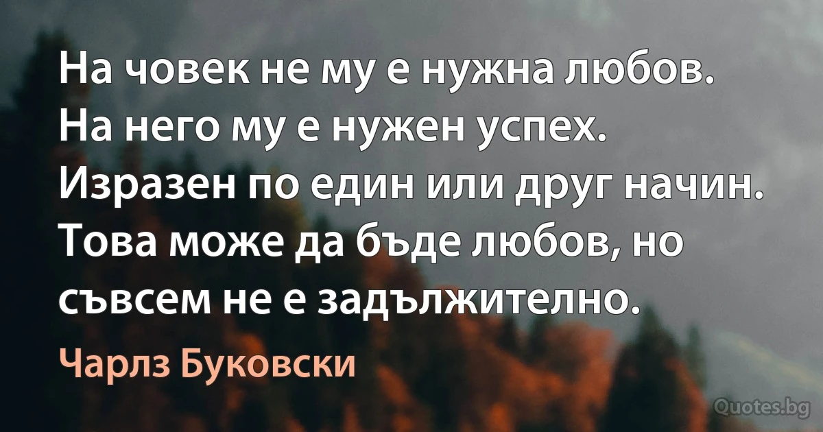 На човек не му е нужна любов. На него му е нужен успех. Изразен по един или друг начин. Това може да бъде любов, но съвсем не е задължително. (Чарлз Буковски)