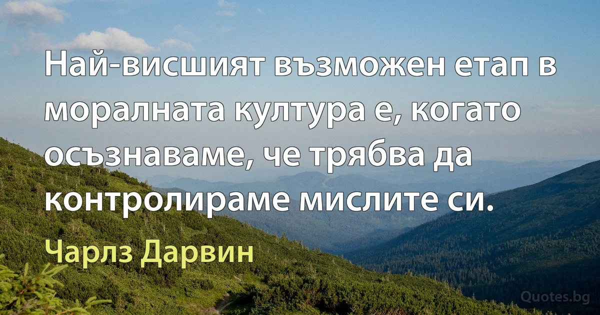 Най-висшият възможен етап в моралната култура е, когато осъзнаваме, че трябва да контролираме мислите си. (Чарлз Дарвин)