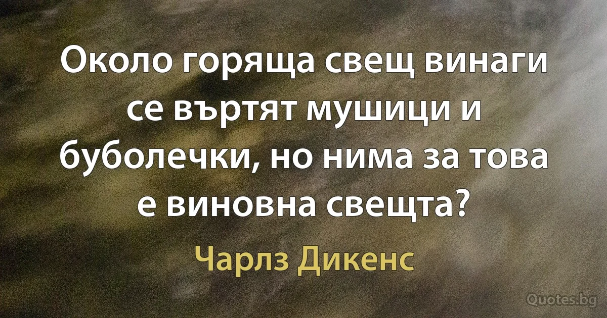 Около горяща свещ винаги се въртят мушици и буболечки, но нима за това е виновна свещта? (Чарлз Дикенс)