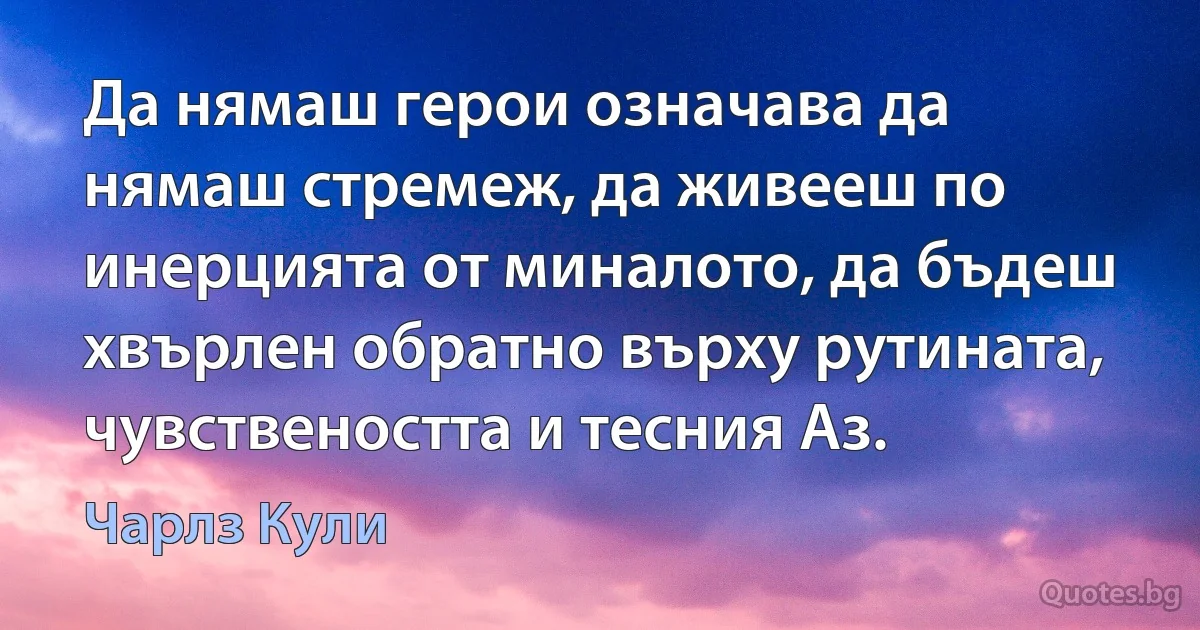 Да нямаш герои означава да нямаш стремеж, да живееш по инерцията от миналото, да бъдеш хвърлен обратно върху рутината, чувствеността и тесния Аз. (Чарлз Кули)