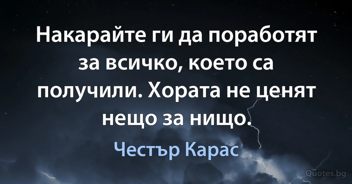 Накарайте ги да поработят за всичко, което са получили. Хората не ценят нещо за нищо. (Честър Карас)