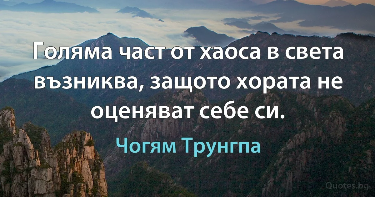 Голяма част от хаоса в света възниква, защото хората не оценяват себе си. (Чогям Трунгпа)