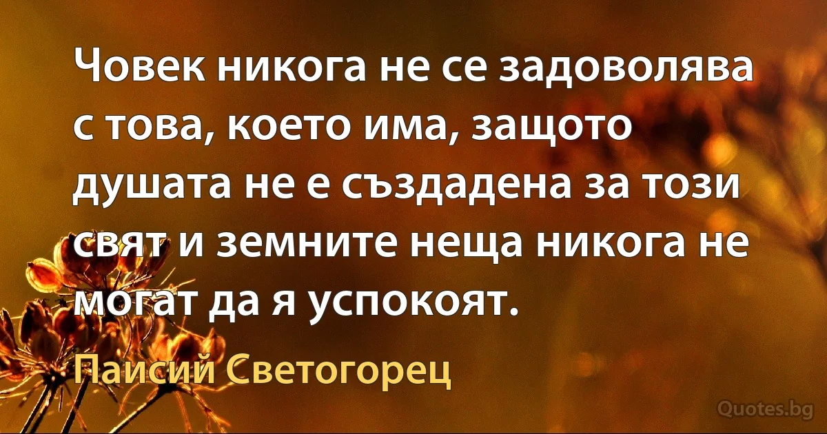 Човек никога не се задоволява с това, което има, защото душата не е създадена за този свят и земните неща никога не могат да я успокоят. (Паисий Светогорец)