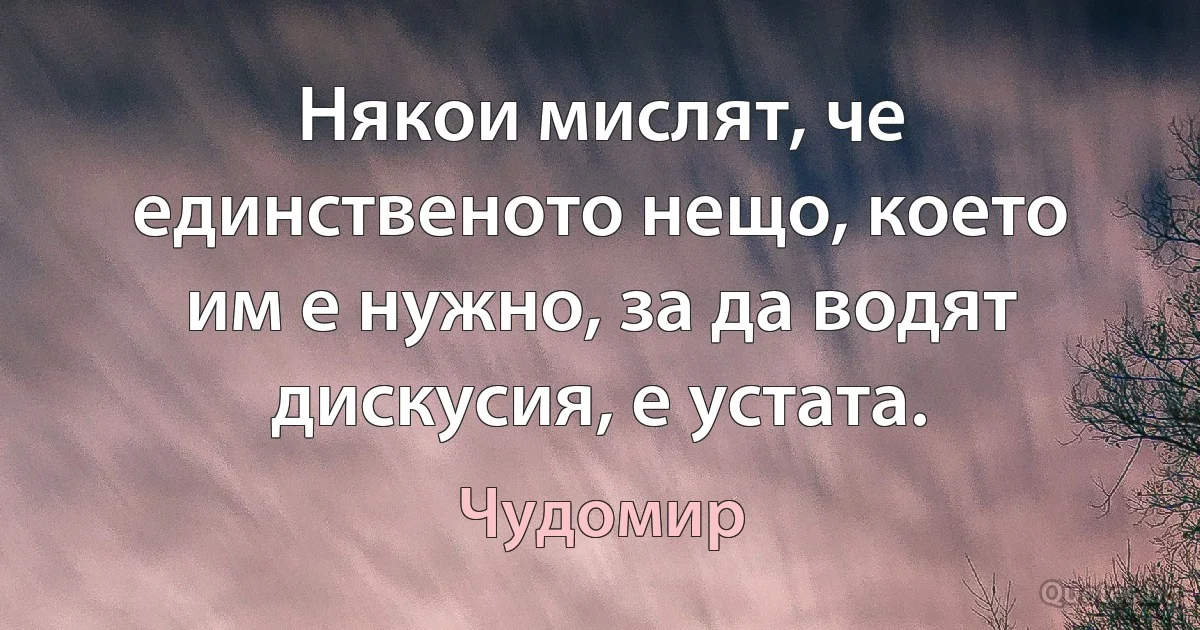 Някои мислят, че единственото нещо, което им е нужно, за да водят дискусия, е устата. (Чудомир)