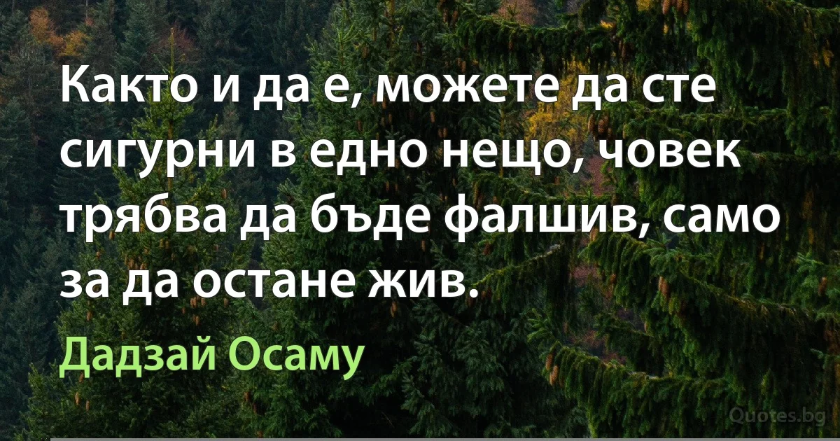 Както и да е, можете да сте сигурни в едно нещо, човек трябва да бъде фалшив, само за да остане жив. (Дадзай Осаму)