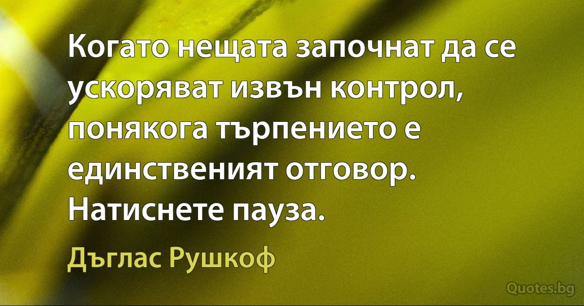 Когато нещата започнат да се ускоряват извън контрол, понякога търпението е единственият отговор. Натиснете пауза. (Дъглас Рушкоф)