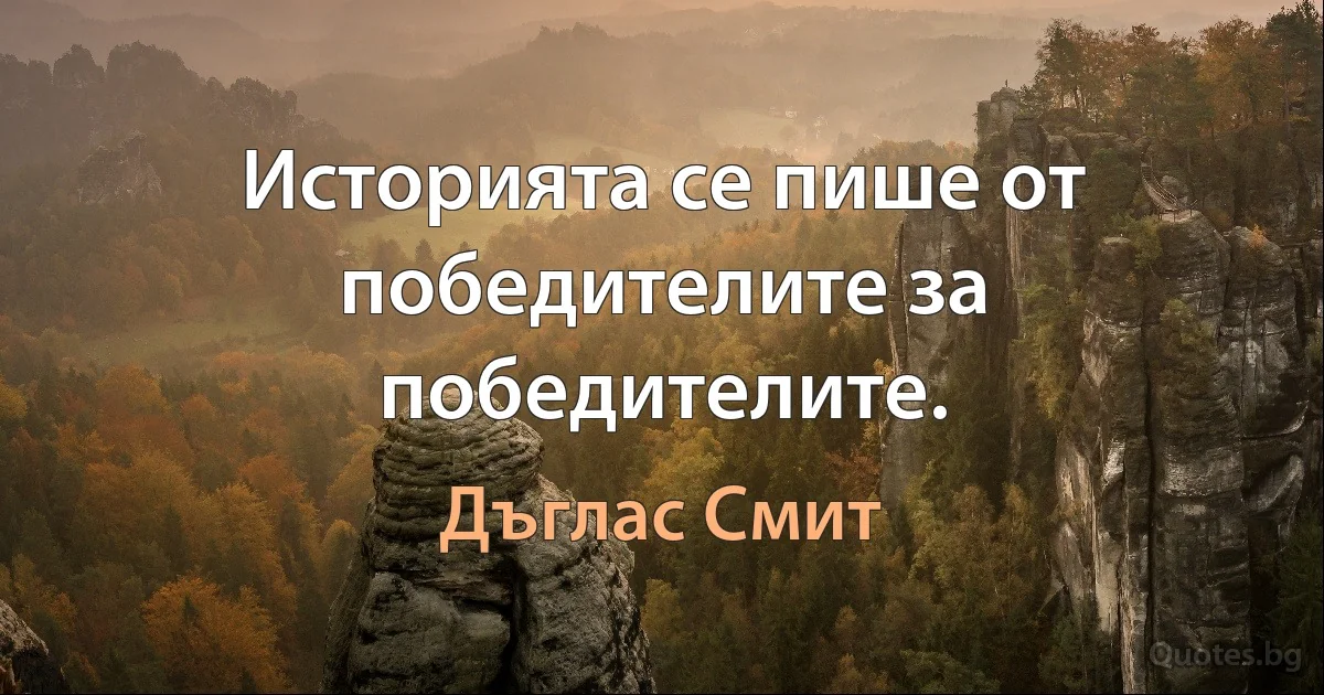 Историята се пише от победителите за победителите. (Дъглас Смит)