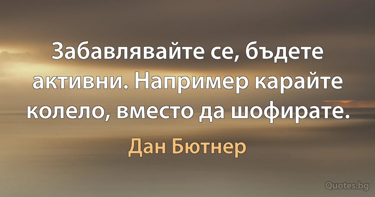 Забавлявайте се, бъдете активни. Например карайте колело, вместо да шофирате. (Дан Бютнер)