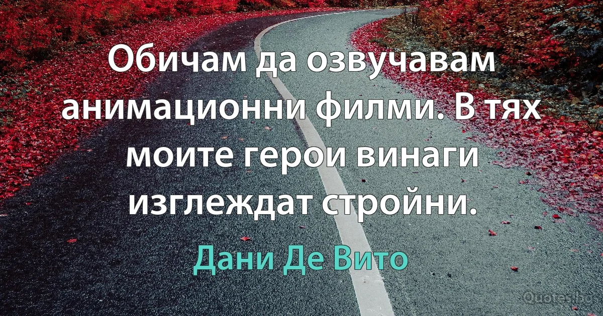 Обичам да озвучавам анимационни филми. В тях моите герои винаги изглеждат стройни. (Дани Де Вито)