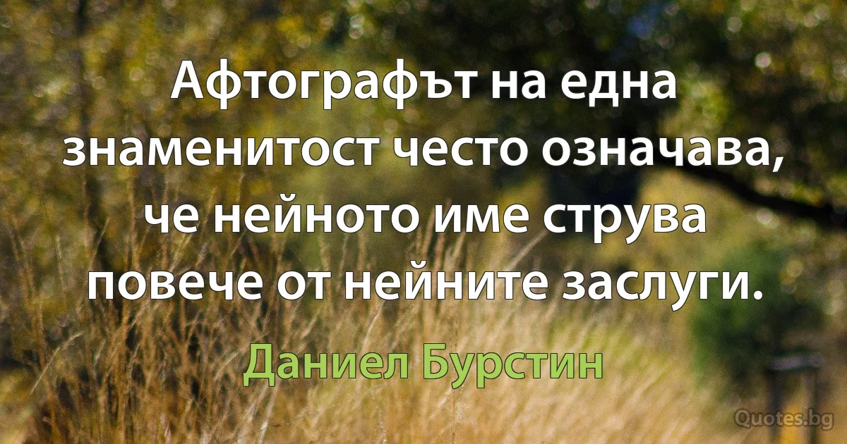 Афтографът на една знаменитост често означава, че нейното име струва повече от нейните заслуги. (Даниел Бурстин)