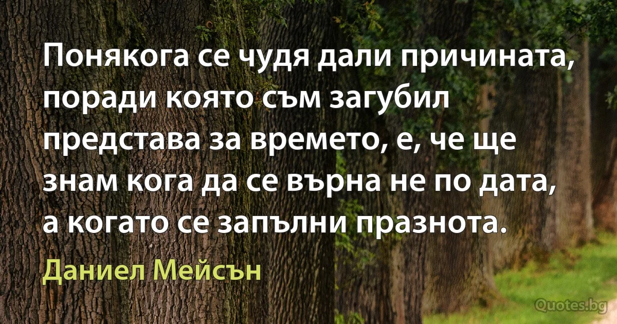 Понякога се чудя дали причината, поради която съм загубил представа за времето, е, че ще знам кога да се върна не по дата, а когато се запълни празнота. (Даниел Мейсън)