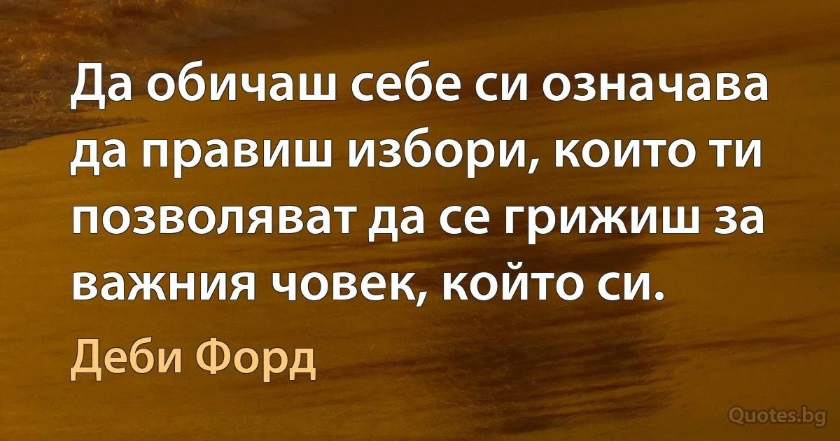 Да обичаш себе си означава да правиш избори, които ти позволяват да се грижиш за важния човек, който си. (Деби Форд)