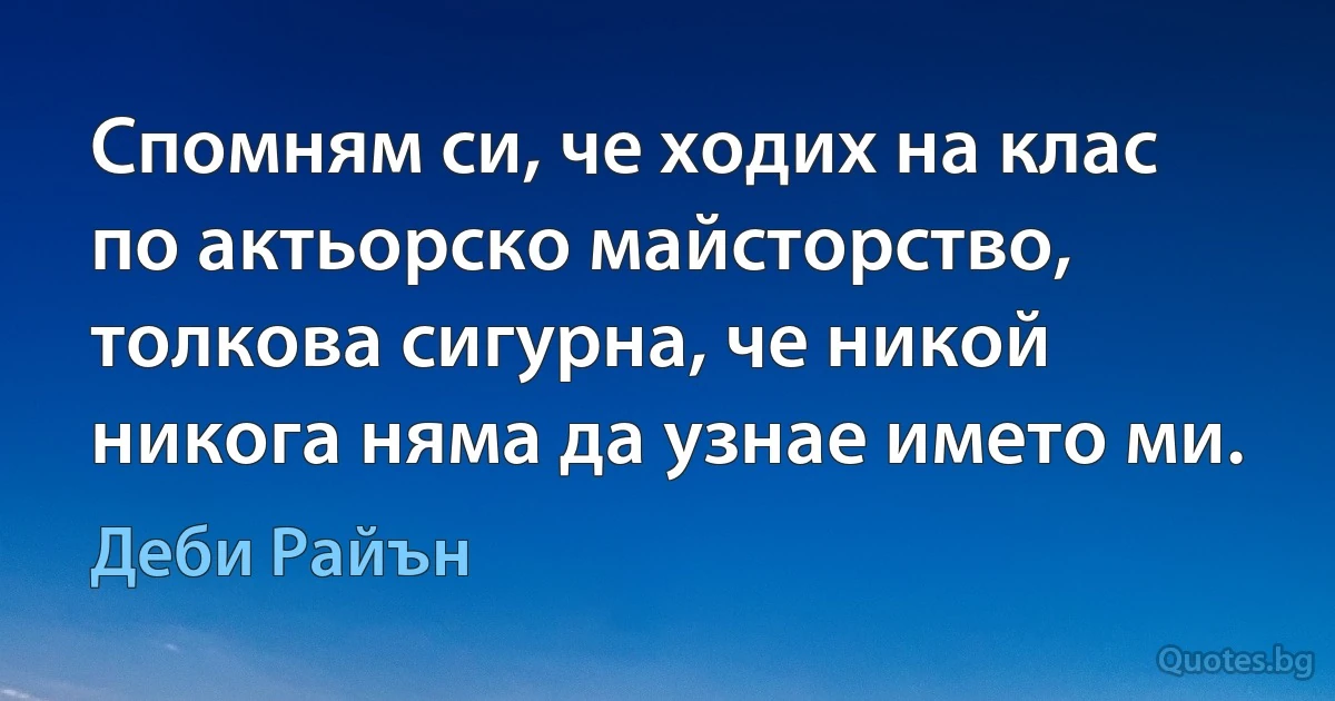 Спомням си, че ходих на клас по актьорско майсторство, толкова сигурна, че никой никога няма да узнае името ми. (Деби Райън)