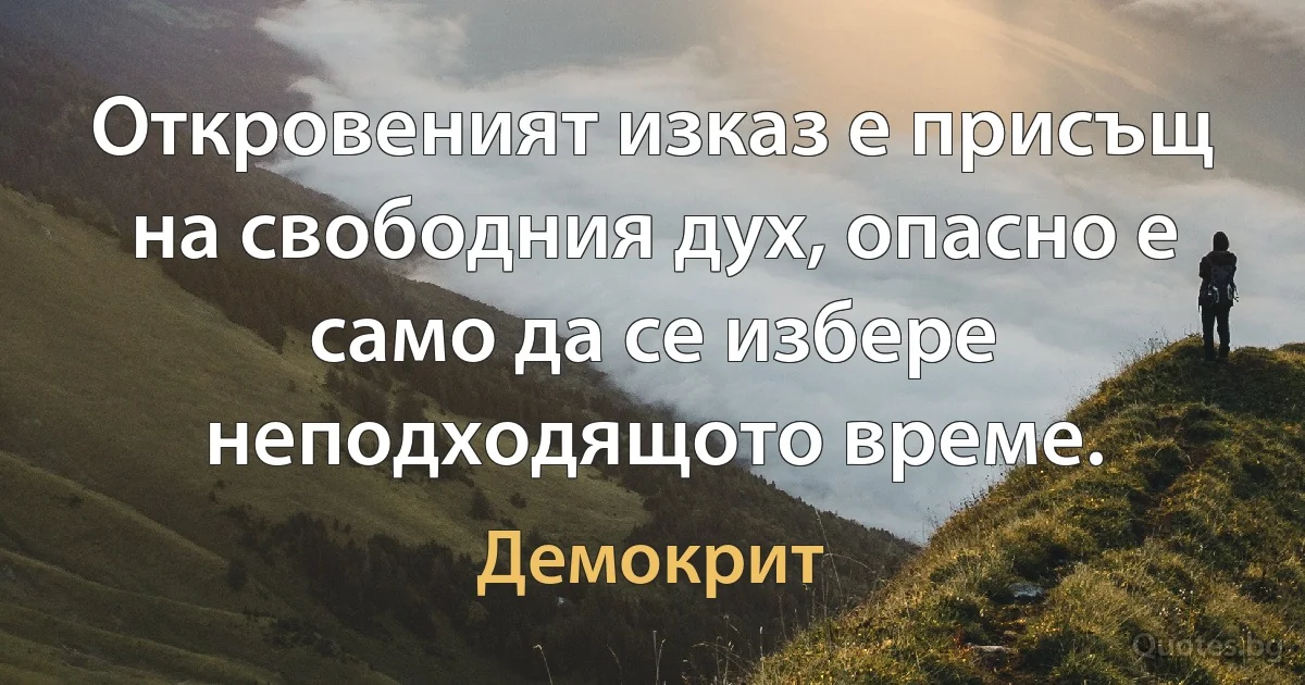 Откровеният изказ е присъщ на свободния дух, опасно е само да се избере неподходящото време. (Демокрит)