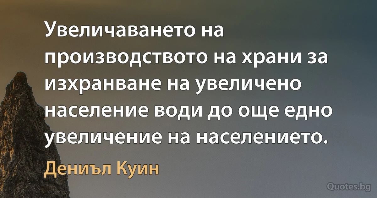 Увеличаването на производството на храни за изхранване на увеличено население води до още едно увеличение на населението. (Дениъл Куин)