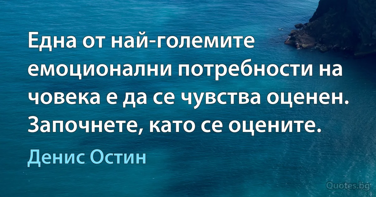 Една от най-големите емоционални потребности на човека е да се чувства оценен. Започнете, като се оцените. (Денис Остин)