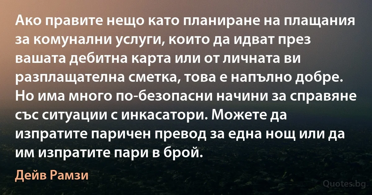 Ако правите нещо като планиране на плащания за комунални услуги, които да идват през вашата дебитна карта или от личната ви разплащателна сметка, това е напълно добре. Но има много по-безопасни начини за справяне със ситуации с инкасатори. Можете да изпратите паричен превод за една нощ или да им изпратите пари в брой. (Дейв Рамзи)