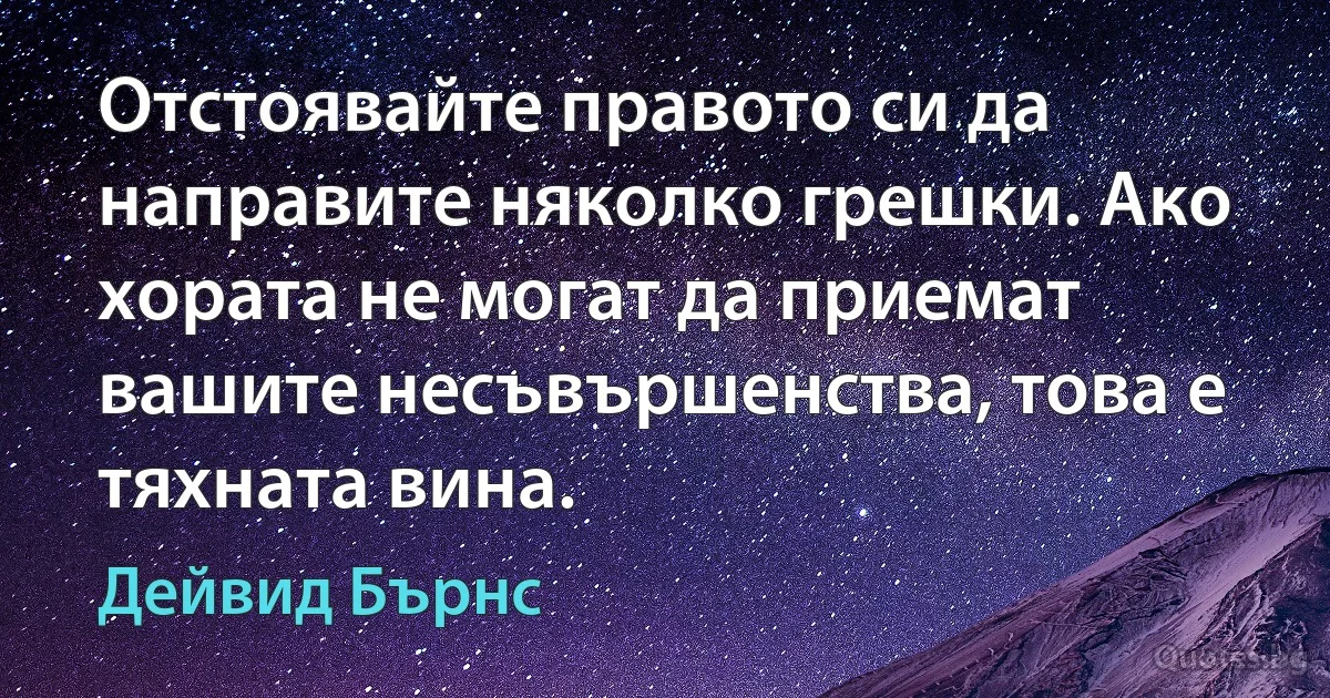 Отстоявайте правото си да направите няколко грешки. Ако хората не могат да приемат вашите несъвършенства, това е тяхната вина. (Дейвид Бърнс)