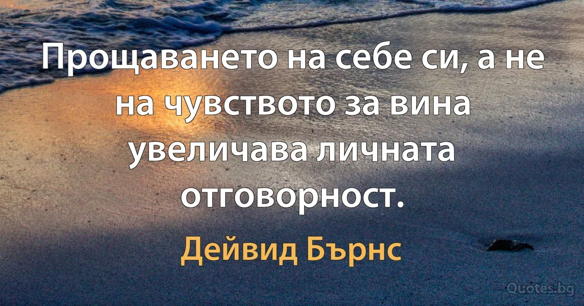 Прощаването на себе си, а не на чувството за вина увеличава личната отговорност. (Дейвид Бърнс)