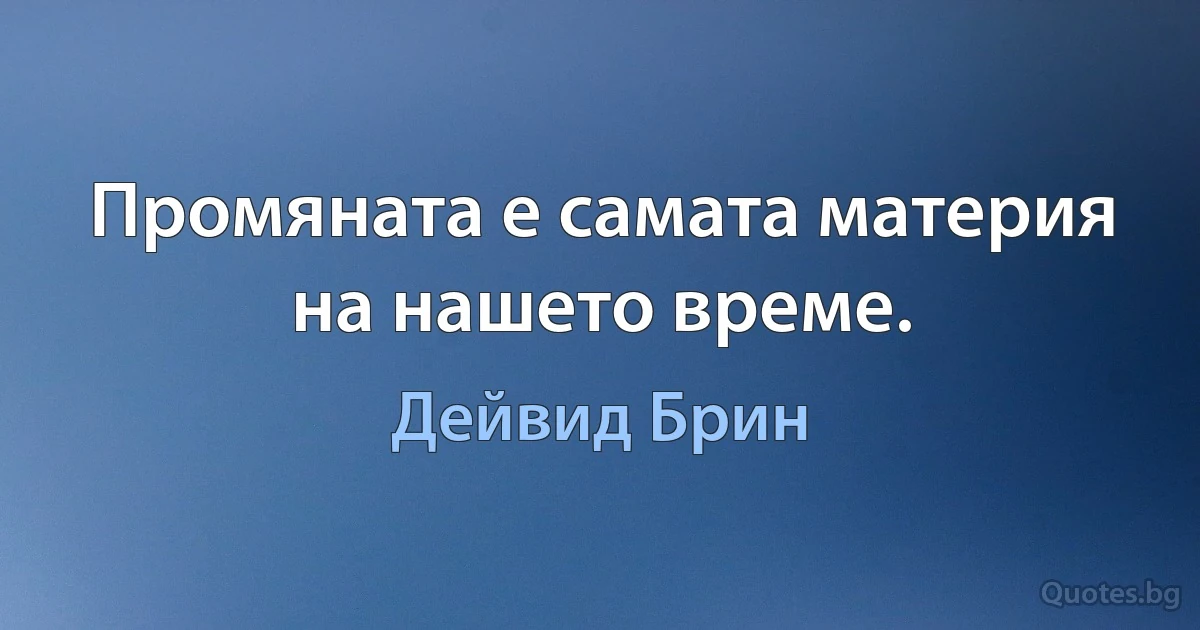 Промяната е самата материя на нашето време. (Дейвид Брин)