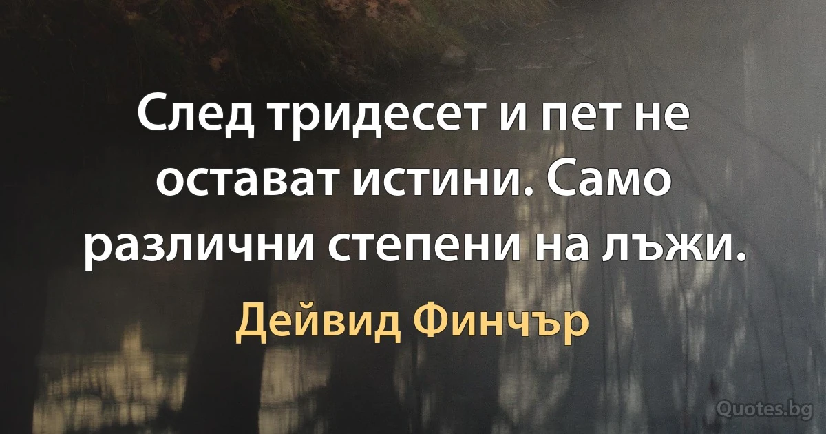 След тридесет и пет не остават истини. Само различни степени на лъжи. (Дейвид Финчър)