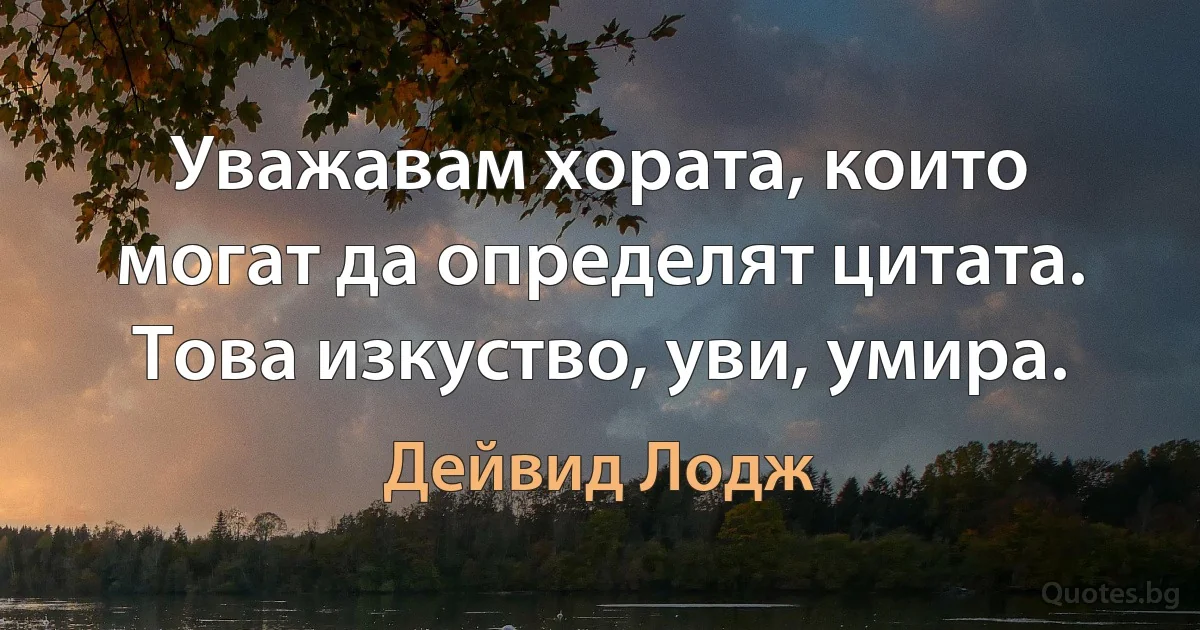 Уважавам хората, които могат да определят цитата. Това изкуство, уви, умира. (Дейвид Лодж)