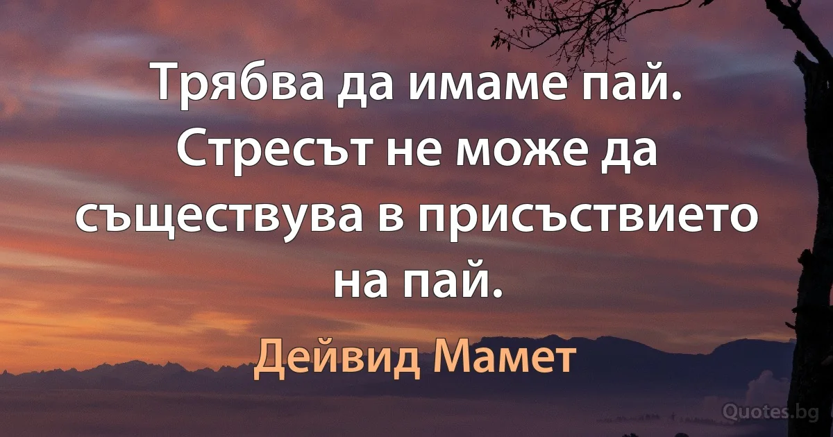 Трябва да имаме пай. Стресът не може да съществува в присъствието на пай. (Дейвид Мамет)