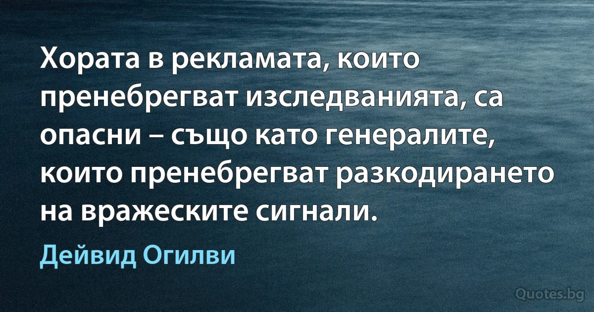 Хората в рекламата, които пренебрегват изследванията, са опасни – също като генералите, които пренебрегват разкодирането на вражеските сигнали. (Дейвид Огилви)