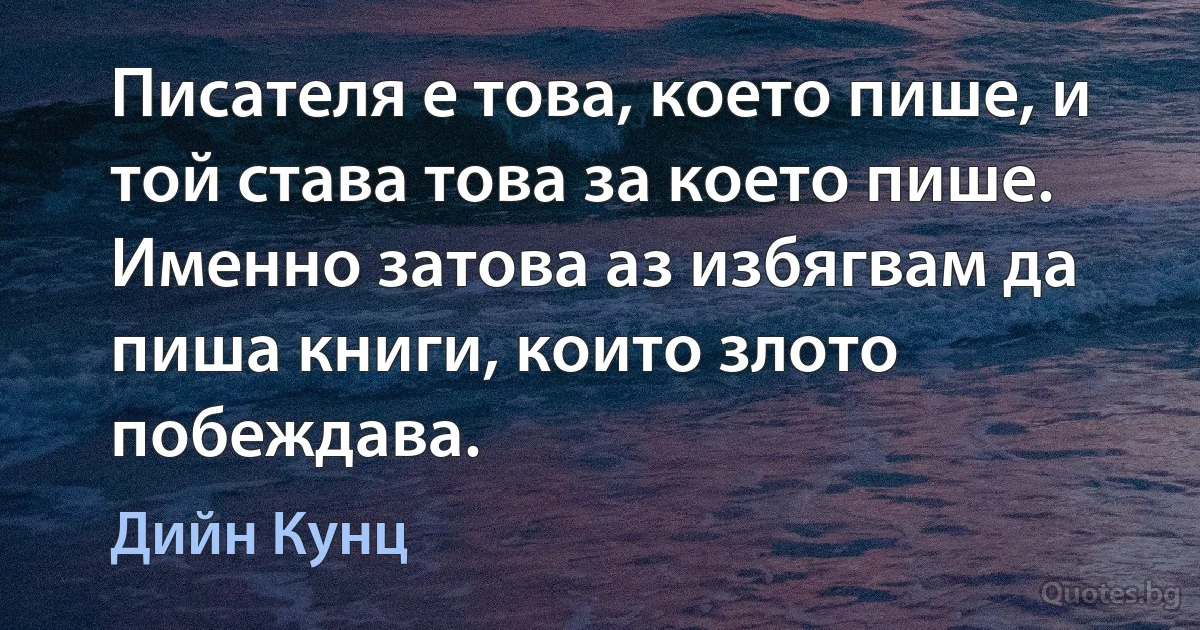 Писателя е това, което пише, и той става това за което пише. Именно затова аз избягвам да пиша книги, които злото побеждава. (Дийн Кунц)