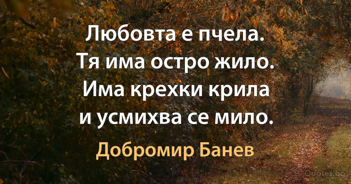 Любовта е пчела.
Тя има остро жило.
Има крехки крила
и усмихва се мило. (Добромир Банев)