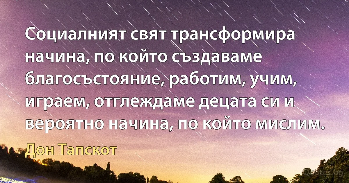 Социалният свят трансформира начина, по който създаваме благосъстояние, работим, учим, играем, отглеждаме децата си и вероятно начина, по който мислим. (Дон Тапскот)