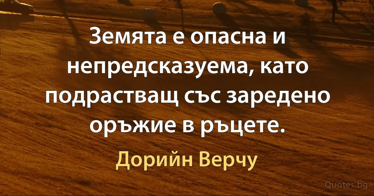 Земята е опасна и непредсказуема, като подрастващ със заредено оръжие в ръцете. (Дорийн Верчу)