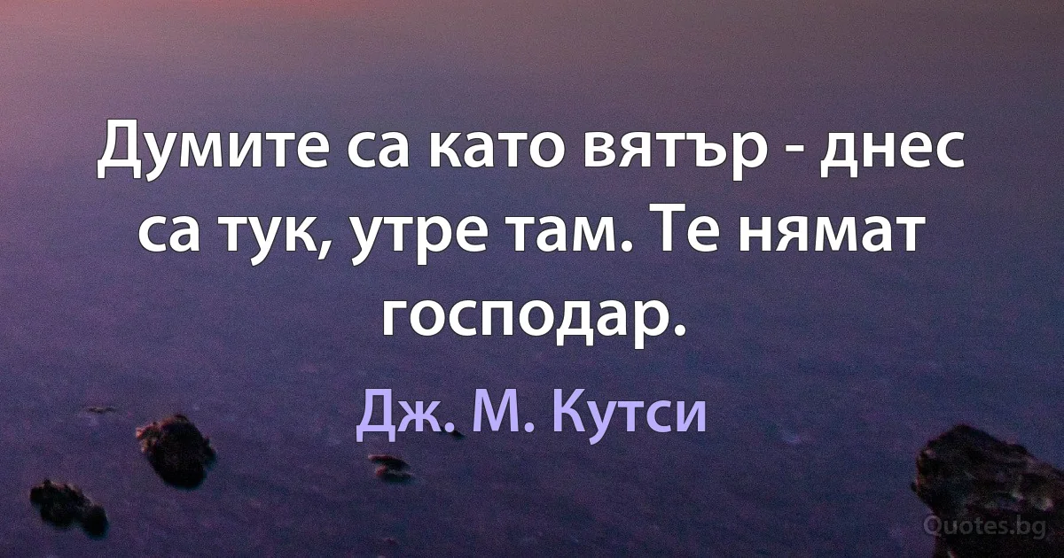 Думите са като вятър - днес са тук, утре там. Те нямат господар. (Дж. М. Кутси)