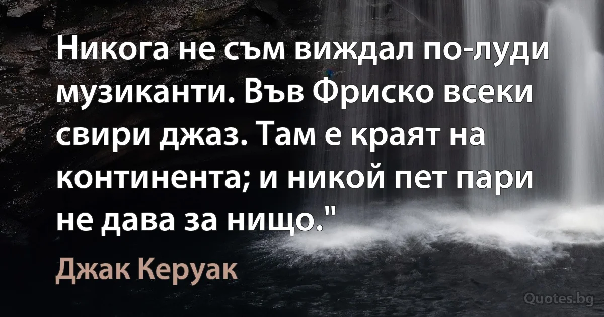 Никога не съм виждал по-луди музиканти. Във Фриско всеки свири джаз. Там е краят на континента; и никой пет пари не дава за нищо." (Джак Керуак)