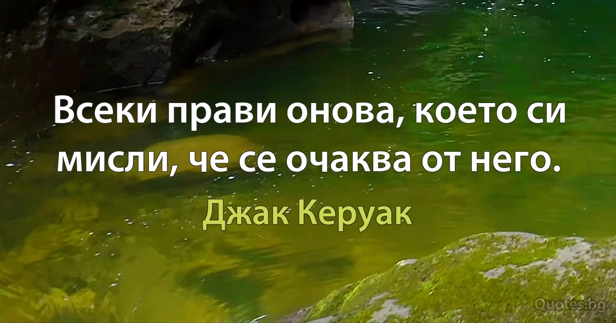 Всеки прави онова, което си мисли, че се очаква от него. (Джак Керуак)