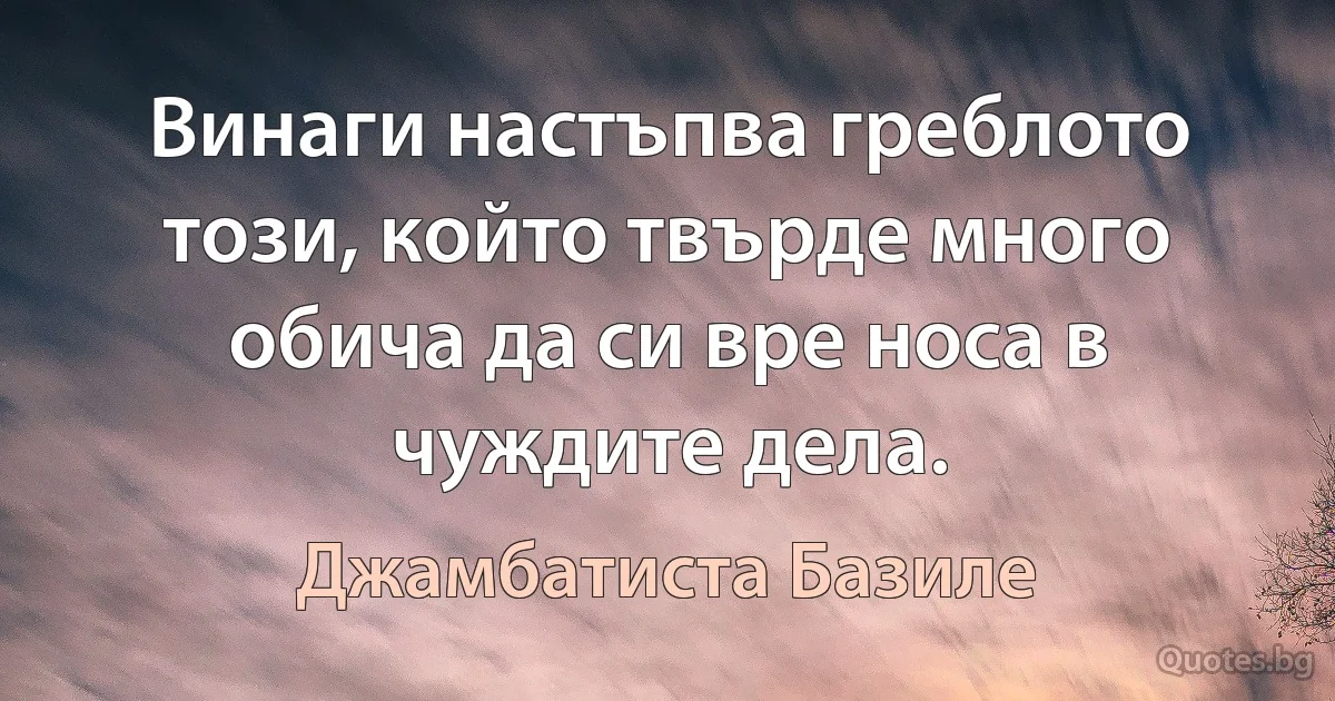 Винаги настъпва греблото този, който твърде много обича да си вре носа в чуждите дела. (Джамбатиста Базиле)