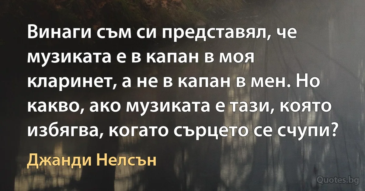 Винаги съм си представял, че музиката е в капан в моя кларинет, а не в капан в мен. Но какво, ако музиката е тази, която избягва, когато сърцето се счупи? (Джанди Нелсън)