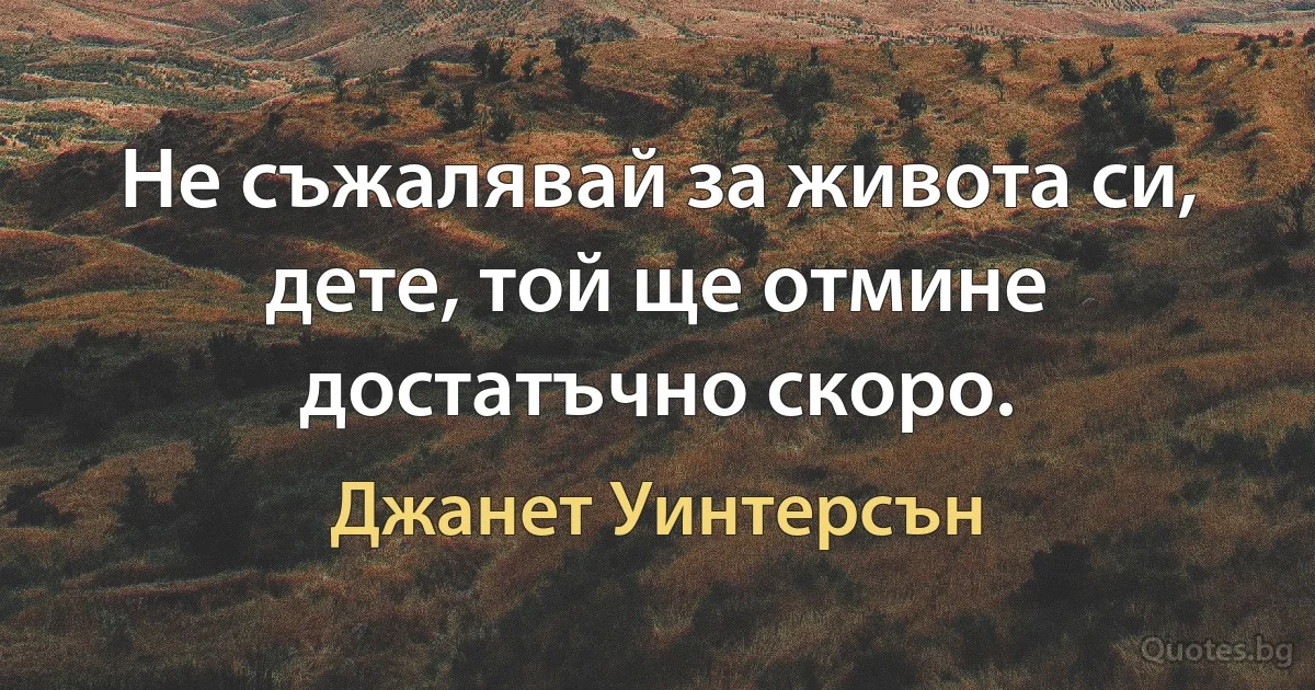 Не съжалявай за живота си, дете, той ще отмине достатъчно скоро. (Джанет Уинтерсън)