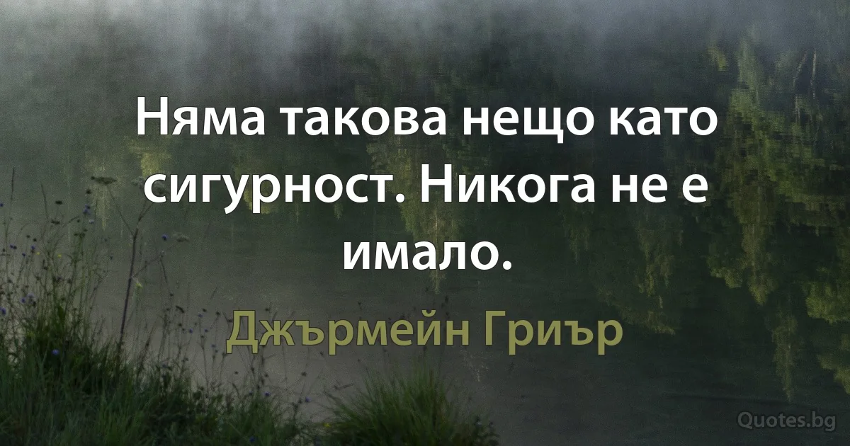 Няма такова нещо като сигурност. Никога не е имало. (Джърмейн Гриър)